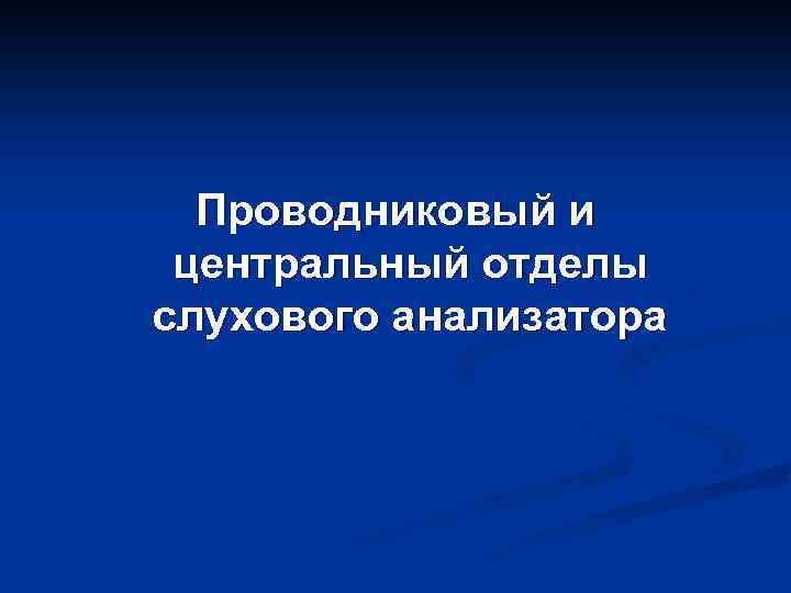 Проводниковый и центральный отделы слухового анализатора 