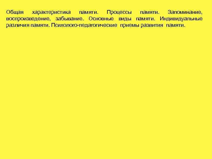 Общая характеристика памяти. Процессы памяти. Запоминание, воспроизведение, забывание. Основные виды памяти. Индивидуальные различия памяти.
