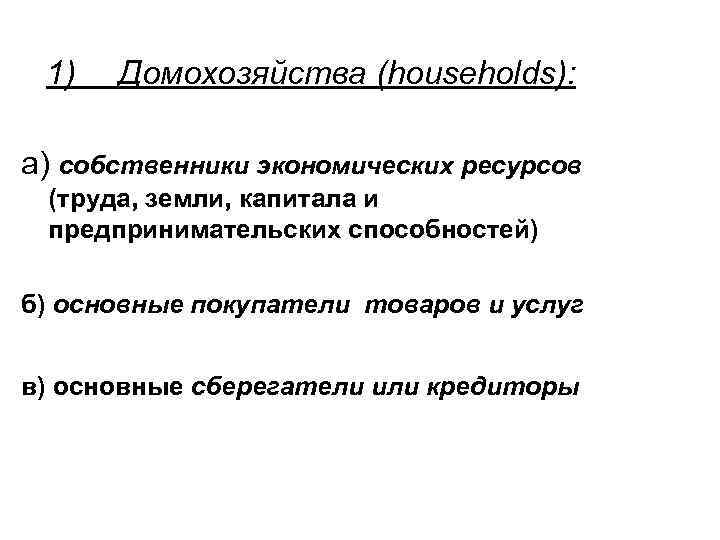 1) Домохозяйства (households): а) собственники экономических ресурсов (труда, земли, капитала и предпринимательских способностей) б)