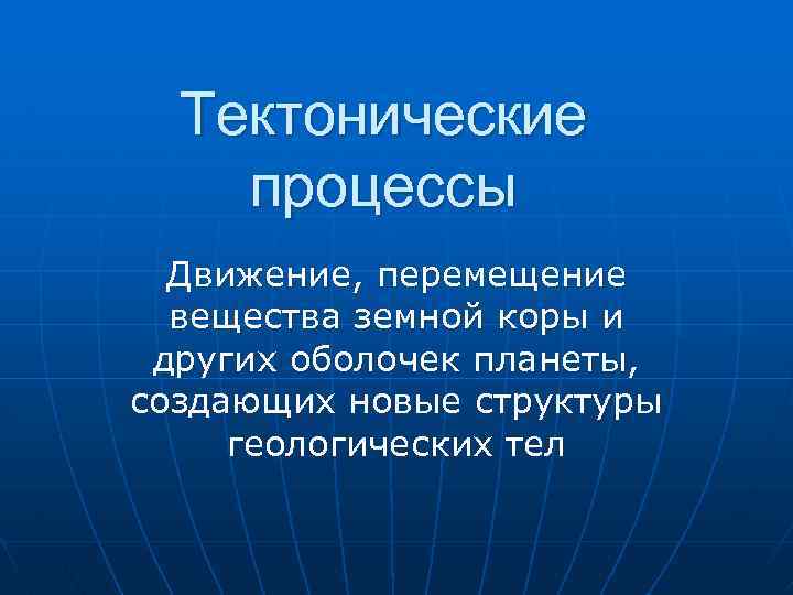 Тектонические процессы Движение, перемещение вещества земной коры и других оболочек планеты, создающих новые структуры