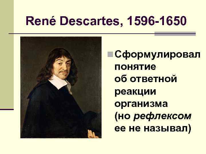 René Descartes, 1596 -1650 n Сформулировал понятие об ответной реакции организма (но рефлексом ее