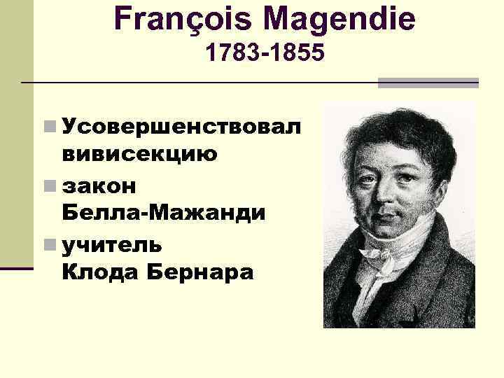 François Magendie 1783 -1855 n Усовершенствовал вивисекцию n закон Белла-Мажанди n учитель Клода Бернара
