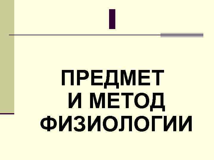 I ПРЕДМЕТ И МЕТОД ФИЗИОЛОГИИ 