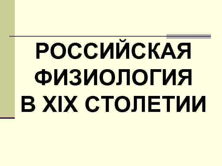 РОССИЙСКАЯ ФИЗИОЛОГИЯ В XIX СТОЛЕТИИ 