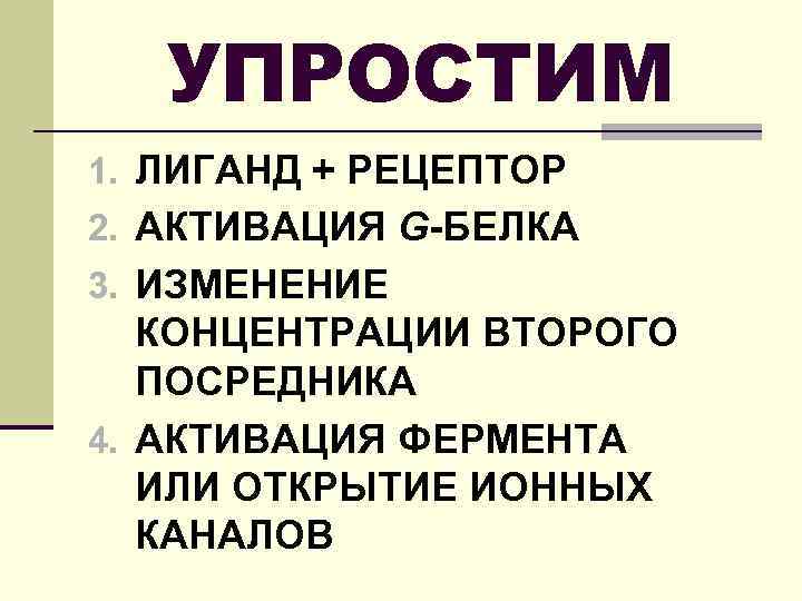 УПРОСТИМ 1. ЛИГАНД + РЕЦЕПТОР 2. АКТИВАЦИЯ G-БЕЛКА 3. ИЗМЕНЕНИЕ КОНЦЕНТРАЦИИ ВТОРОГО ПОСРЕДНИКА 4.
