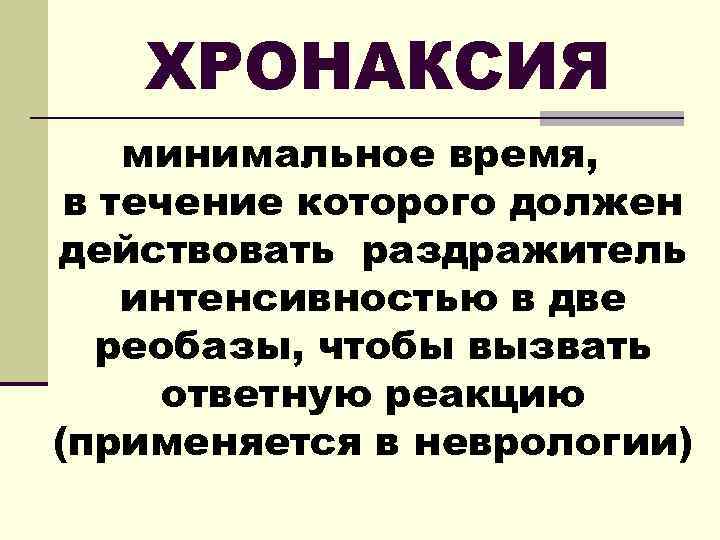 ХРОНАКСИЯ минимальное время, в течение которого должен действовать раздражитель интенсивностью в две реобазы, чтобы