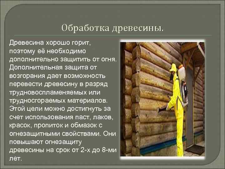 Обработка древесины. Древесина хорошо горит, поэтому её необходимо дополнительно защитить от огня. Дополнительная защита