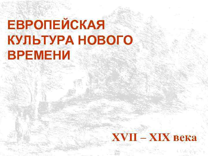 ЕВРОПЕЙСКАЯ КУЛЬТУРА НОВОГО ВРЕМЕНИ XVII – XIX века 