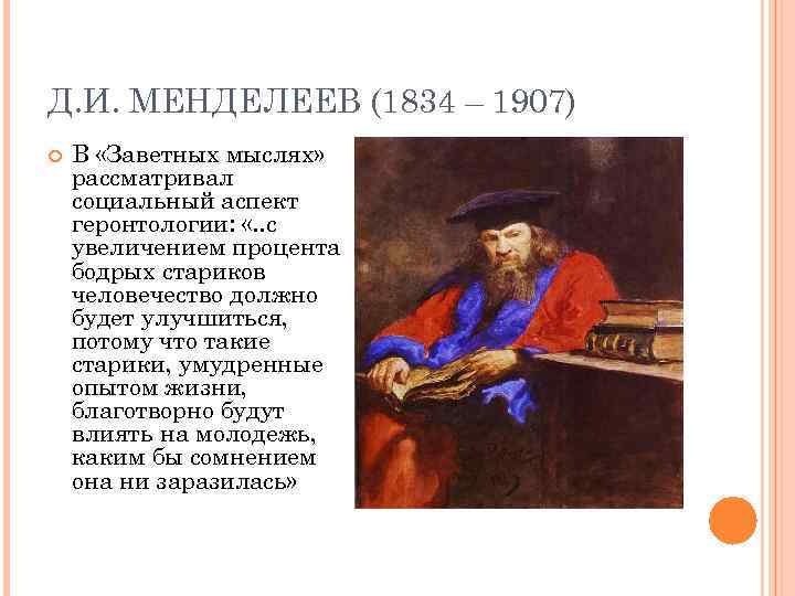 Д. И. МЕНДЕЛЕЕВ (1834 – 1907) В «Заветных мыслях» рассматривал социальный аспект геронтологии: «.