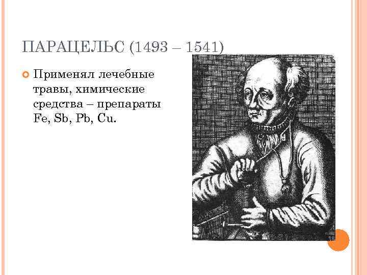ПАРАЦЕЛЬС (1493 – 1541) Применял лечебные травы, химические средства – препараты Fe, Sb, Pb,