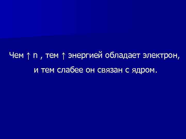 Чем ↑ n , тем ↑ энергией обладает электрон, и тем слабее он связан