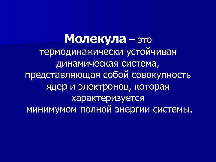 Молекула – это термодинамически устойчивая динамическая система, представляющая собой совокупность ядер и электронов, которая