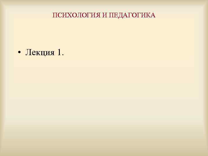 ПСИХОЛОГИЯ И ПЕДАГОГИКА • Лекция 1. 