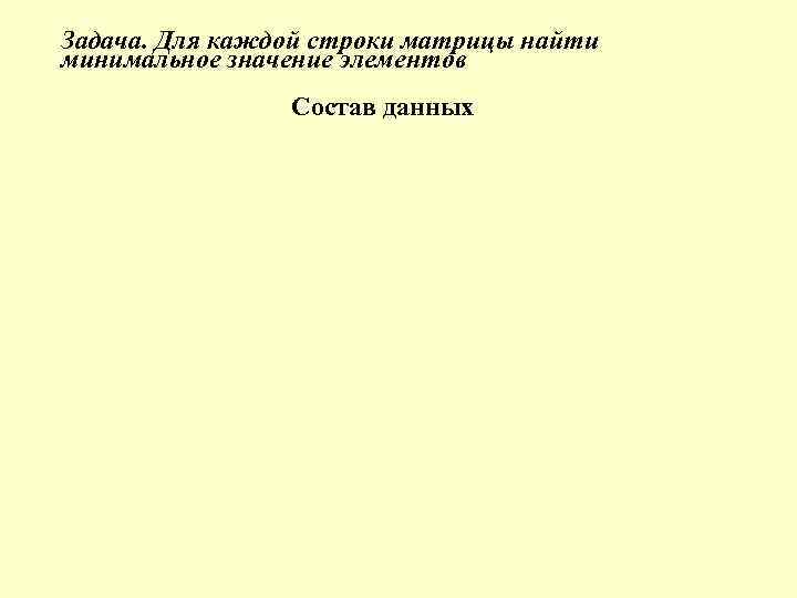 Задача. Для каждой строки матрицы найти минимальное значение элементов Состав данных 