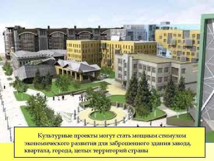 Культурные проекты могут стать мощным стимулом экономического развития для заброшенного здания завода, квартала, города,