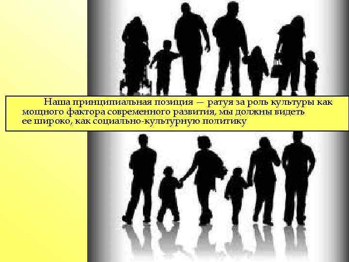 Наша принципиальная позиция — ратуя за роль культуры как мощного фактора современного развития, мы