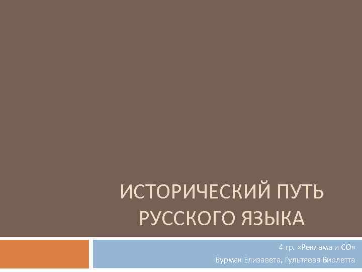 ИСТОРИЧЕСКИЙ ПУТЬ РУССКОГО ЯЗЫКА 4 гр. «Реклама и СО» Бурмак Елизавета, Гультяева Виолетта 