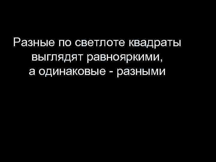 Разные по светлоте квадраты выглядят равнояркими, а одинаковые - разными 