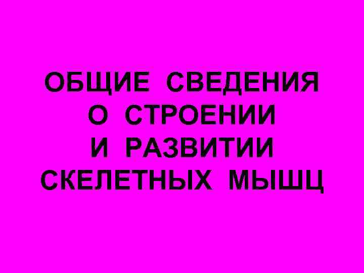 ОБЩИЕ СВЕДЕНИЯ О СТРОЕНИИ И РАЗВИТИИ СКЕЛЕТНЫХ МЫШЦ 