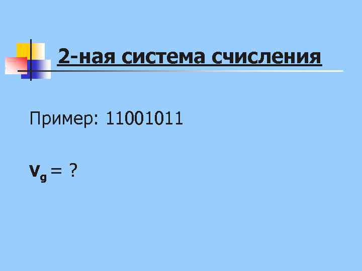 2 -ная система счисления Пример: 11001011 Vg = ? 
