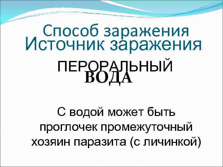 Способ заражения Источник заражения ПЕРОРАЛЬНЫЙ ВОДА С водой может быть проглочек промежуточный хозяин паразита