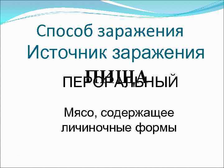 Способ заражения Источник заражения ПИЩА ПЕРОРАЛЬНЫЙ Мясо, содержащее личиночные формы 