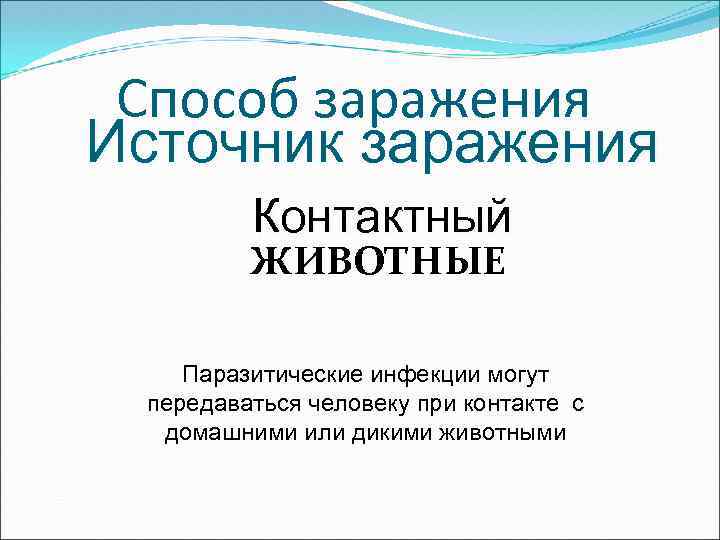Способ заражения Источник заражения Контактный ЖИВОТНЫЕ Паразитические инфекции могут передаваться человеку при контакте с