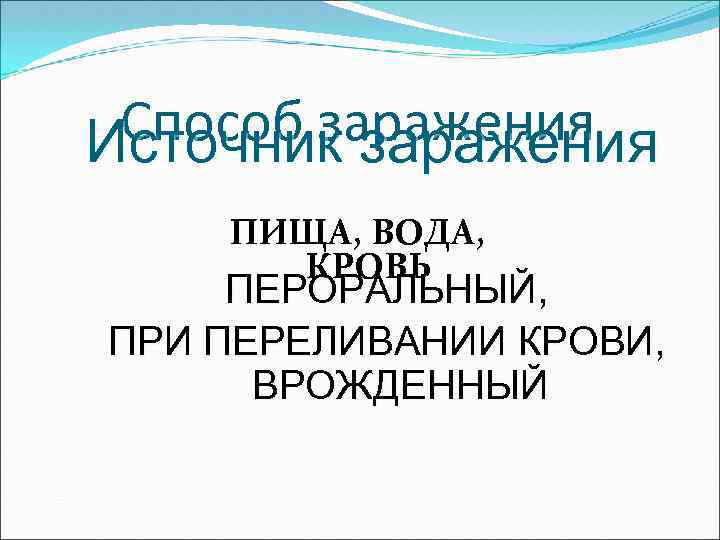Способ заражения Источник заражения ПИЩА, ВОДА, КРОВЬ ПЕРОРАЛЬНЫЙ, ПРИ ПЕРЕЛИВАНИИ КРОВИ, ВРОЖДЕННЫЙ 