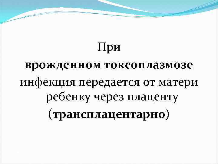 При врожденном токсоплазмозе инфекция передается от матери ребенку через плаценту (трансплацентарно) 