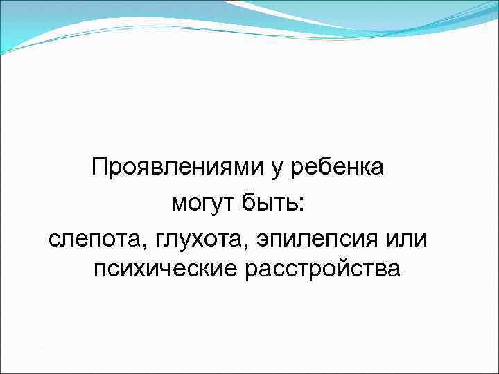 Проявлениями у ребенка могут быть: слепота, глухота, эпилепсия или психические расстройства 