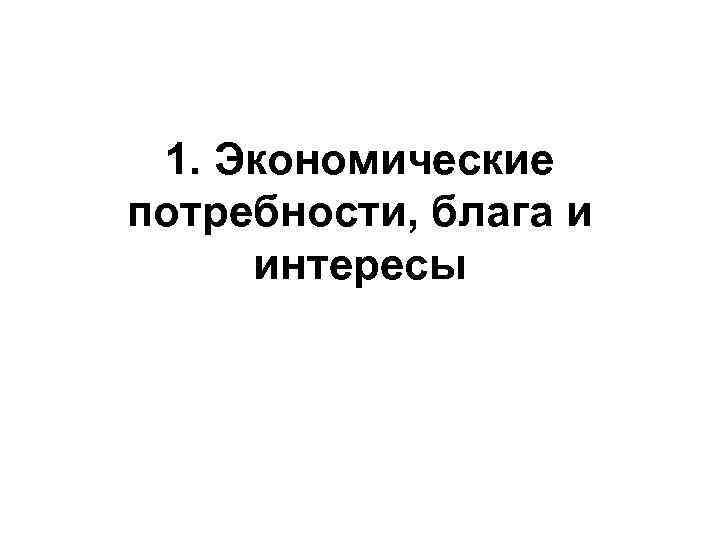 1. Экономические потребности, блага и интересы 