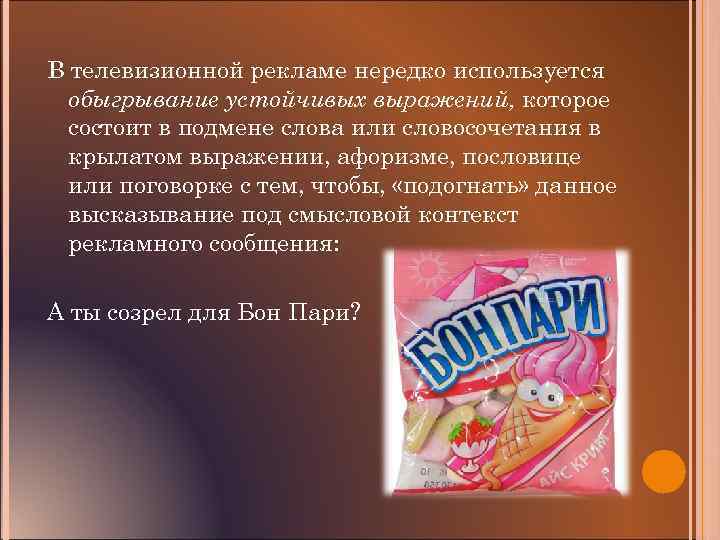 В телевизионной рекламе нередко используется обыгрывание устойчивых выражений, которое состоит в подмене слова или