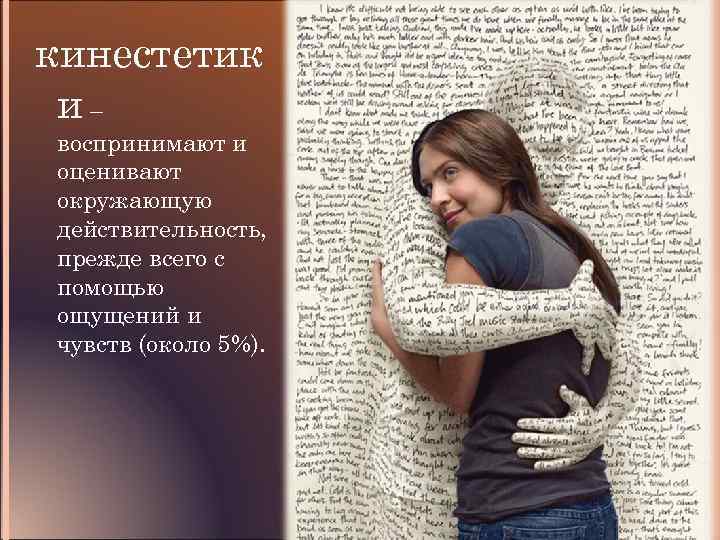кинестетик и– воспринимают и оценивают окружающую действительность, прежде всего с помощью ощущений и чувств
