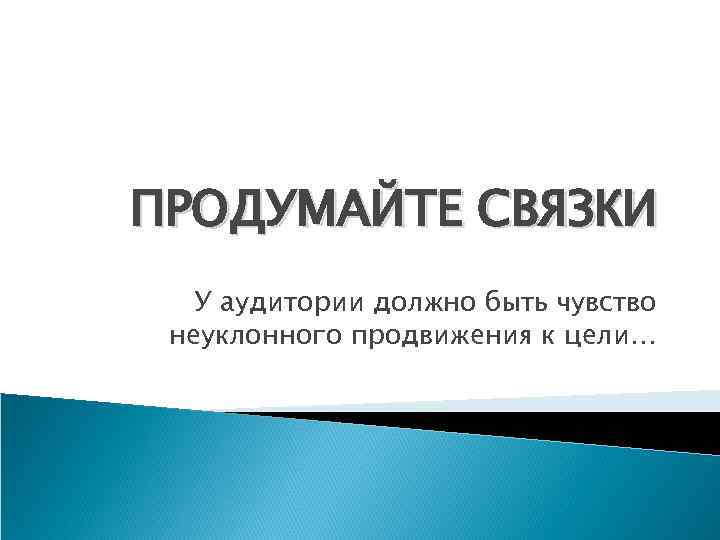 ПРОДУМАЙТЕ СВЯЗКИ У аудитории должно быть чувство неуклонного продвижения к цели… 