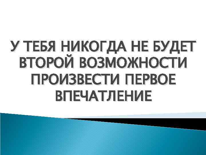 У ТЕБЯ НИКОГДА НЕ БУДЕТ ВТОРОЙ ВОЗМОЖНОСТИ ПРОИЗВЕСТИ ПЕРВОЕ ВПЕЧАТЛЕНИЕ 