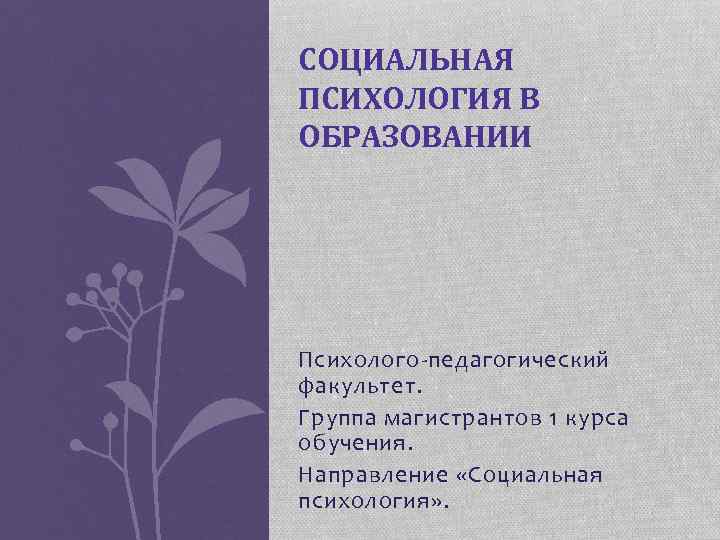 СОЦИАЛЬНАЯ ПСИХОЛОГИЯ В ОБРАЗОВАНИИ Психолого-педагогический факультет. Группа магистрантов 1 курса обучения. Направление «Социальная психология»