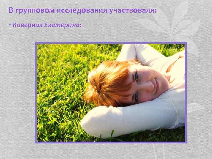 В групповом исследовании участвовали: • Коверник Екатерина: 