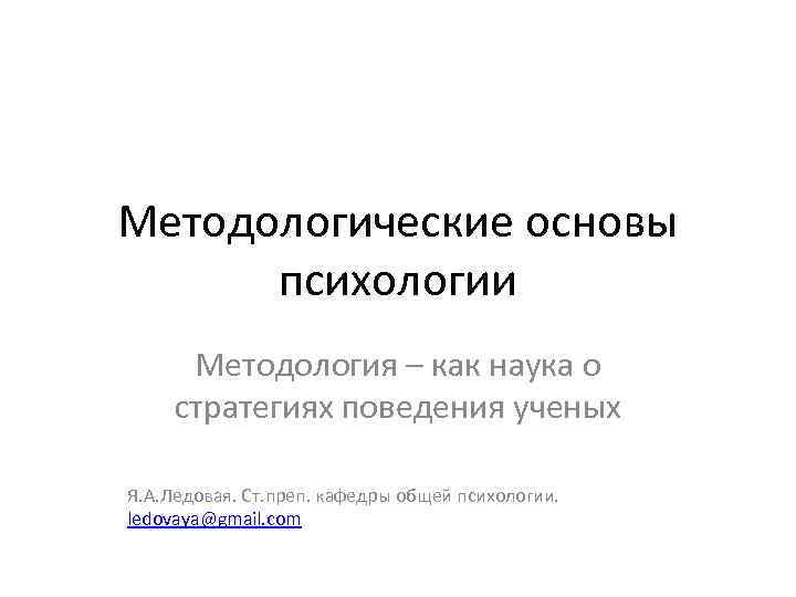 Методологические основы психологии Методология – как наука о стратегиях поведения ученых Я. А. Ледовая.