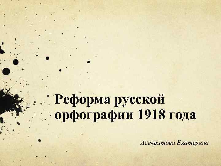 Реформа русской орфографии 1918 года Асекритова Екатерина 