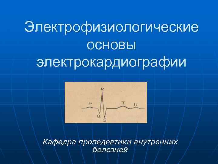 Электрофизиологические основы электрокардиографии Кафедра пропедевтики внутренних болезней 