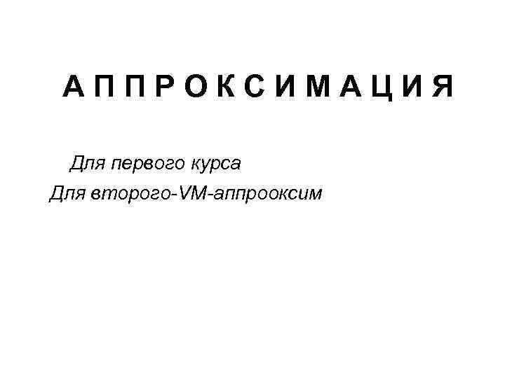 АППРОКСИМАЦИЯ Для первого курса Для второго-VM-аппрооксим 