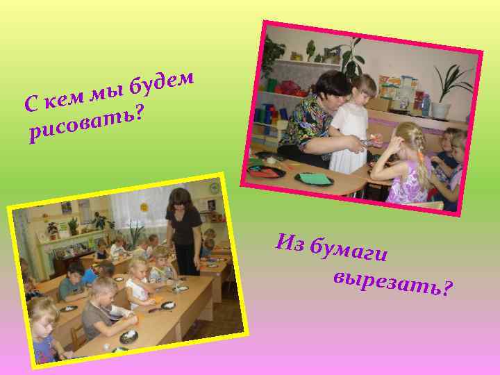 будем ем мы Ск вать? рисо Из бумаг и вырезат ь? 