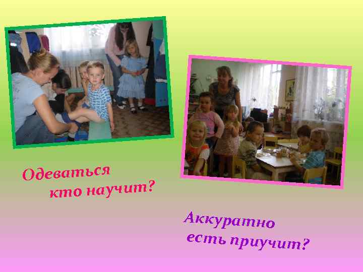 Одеваться то научит? к Аккуратно есть приучит? 