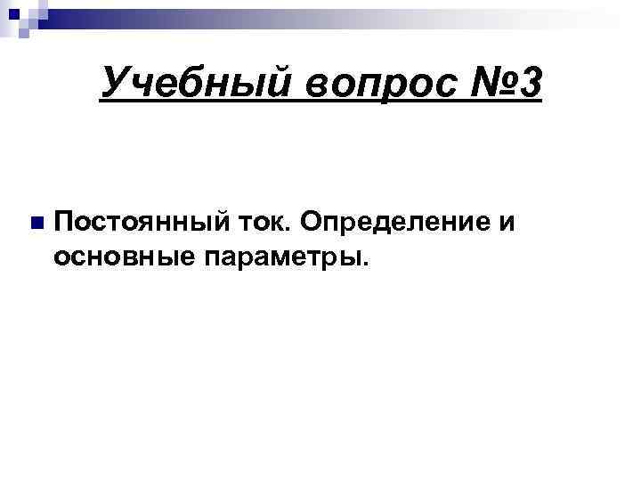 Учебный вопрос № 3 n Постоянный ток. Определение и основные параметры. 