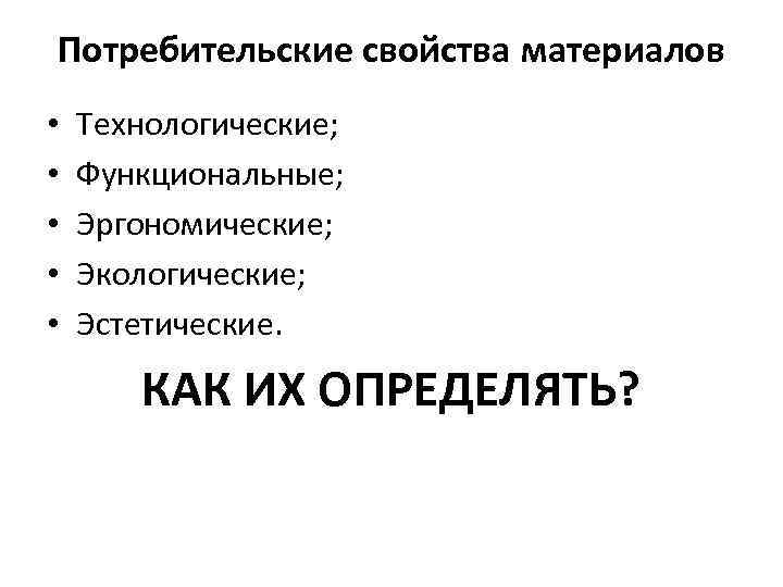 Потребительские свойства материалов • • • Технологические; Функциональные; Эргономические; Экологические; Эстетические. КАК ИХ ОПРЕДЕЛЯТЬ?