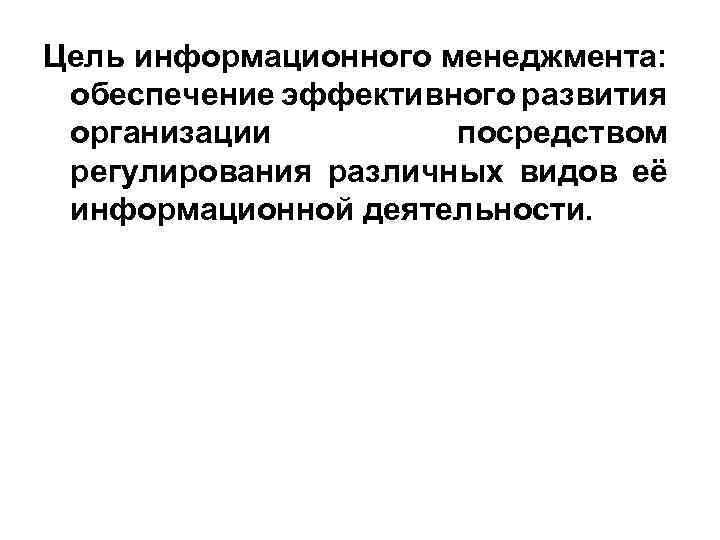 Цель информационного менеджмента: обеспечение эффективного развития организации посредством регулирования различных видов её информационной деятельности.