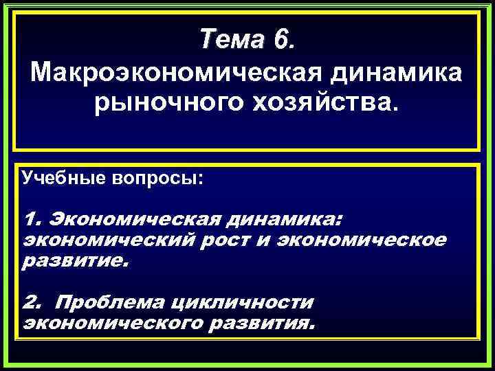 Тема 6. Макроэкономическая динамика рыночного хозяйства. Учебные вопросы: 1. Экономическая динамика: экономический рост и