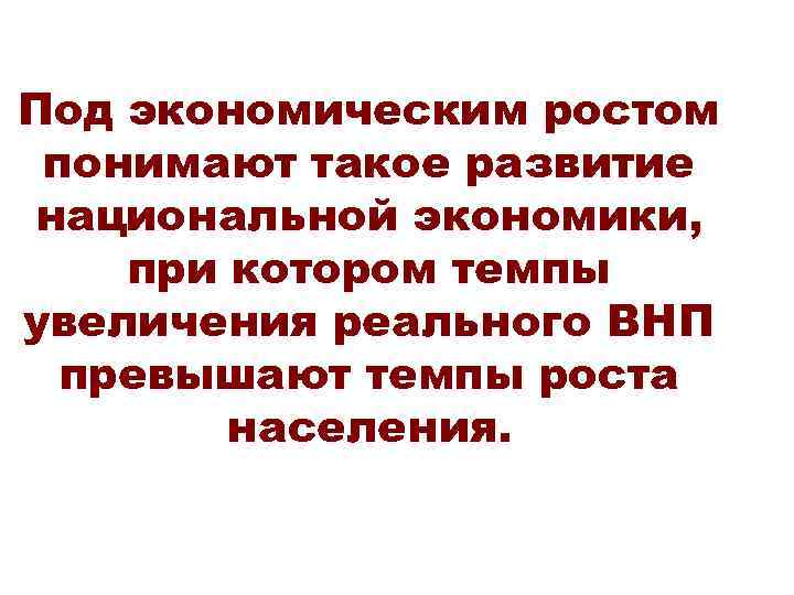 Под экономическим ростом понимают такое развитие национальной экономики, при котором темпы увеличения реального ВНП