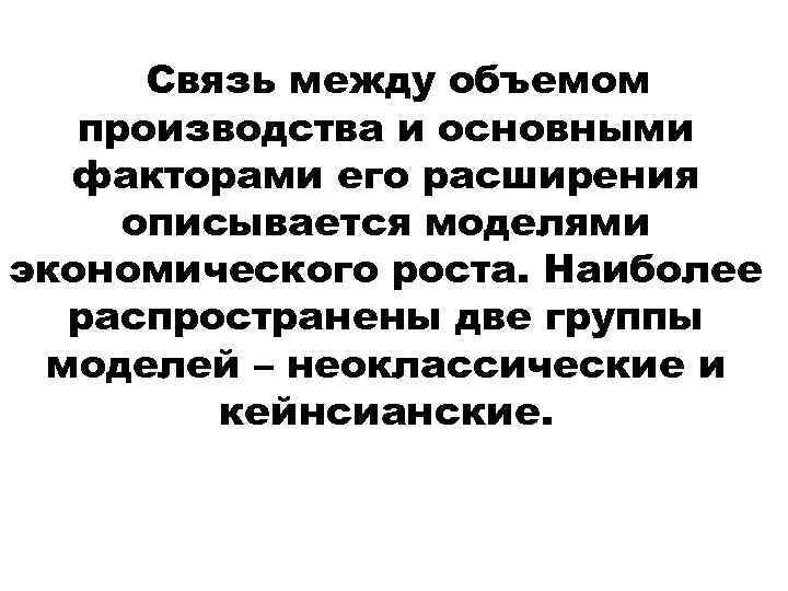 Связь между объемом производства и основными факторами его расширения описывается моделями экономического роста. Наиболее