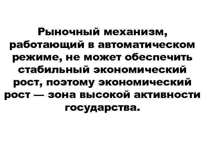 Рыночный механизм, работающий в автоматическом режиме, не может обеспечить стабильный экономический рост, поэтому экономический